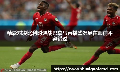 精彩对决比利时迎战巴拿马直播盛况尽在眼前不容错过
